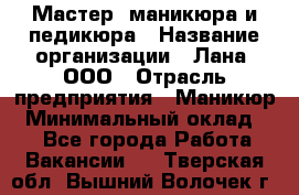 Мастер  маникюра и педикюра › Название организации ­ Лана, ООО › Отрасль предприятия ­ Маникюр › Минимальный оклад ­ 1 - Все города Работа » Вакансии   . Тверская обл.,Вышний Волочек г.